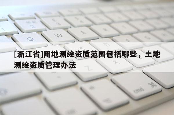 [浙江省]用地測繪資質(zhì)范圍包括哪些，土地測繪資質(zhì)管理辦法