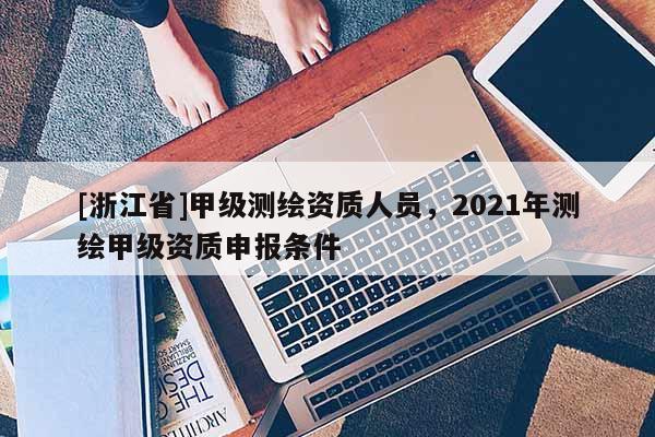 [浙江省]甲級(jí)測(cè)繪資質(zhì)人員，2021年測(cè)繪甲級(jí)資質(zhì)申報(bào)條件