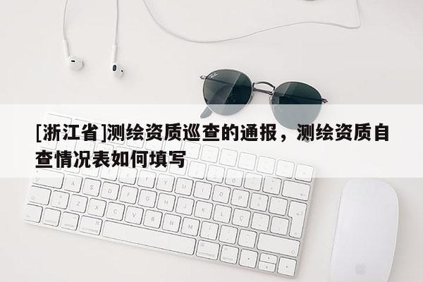 [浙江省]測(cè)繪資質(zhì)巡查的通報(bào)，測(cè)繪資質(zhì)自查情況表如何填寫