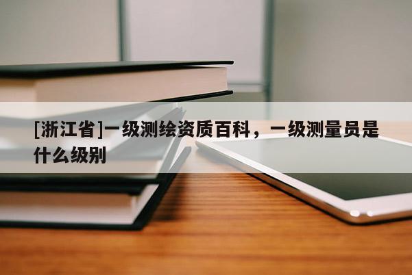 [浙江省]一級測繪資質(zhì)百科，一級測量員是什么級別