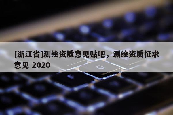 [浙江省]測繪資質(zhì)意見貼吧，測繪資質(zhì)征求意見 2020