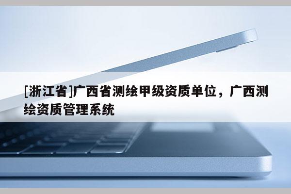 [浙江省]廣西省測(cè)繪甲級(jí)資質(zhì)單位，廣西測(cè)繪資質(zhì)管理系統(tǒng)