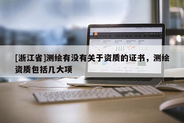 [浙江省]測繪有沒有關(guān)于資質(zhì)的證書，測繪資質(zhì)包括幾大項(xiàng)