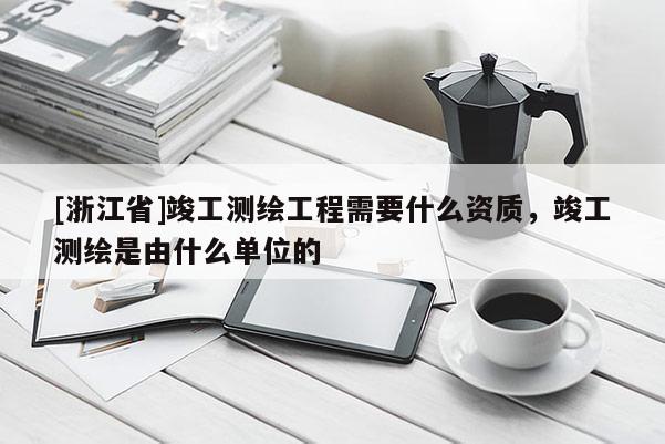 [浙江省]竣工測繪工程需要什么資質(zhì)，竣工測繪是由什么單位的
