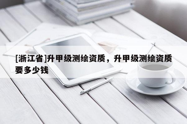[浙江省]升甲級測繪資質(zhì)，升甲級測繪資質(zhì)要多少錢