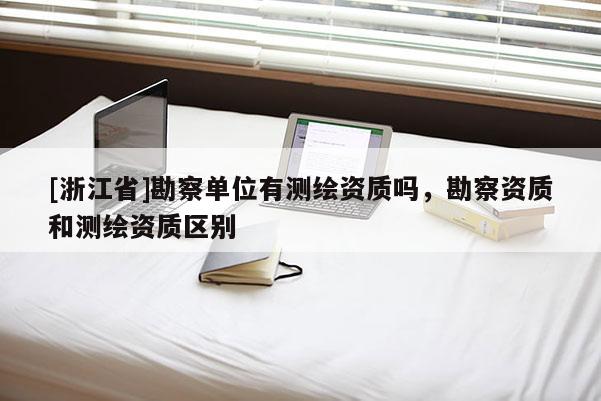 [浙江省]勘察單位有測(cè)繪資質(zhì)嗎，勘察資質(zhì)和測(cè)繪資質(zhì)區(qū)別