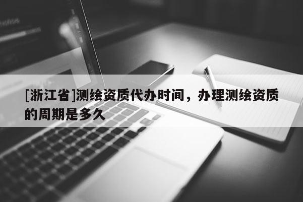 [浙江省]測繪資質(zhì)代辦時間，辦理測繪資質(zhì)的周期是多久
