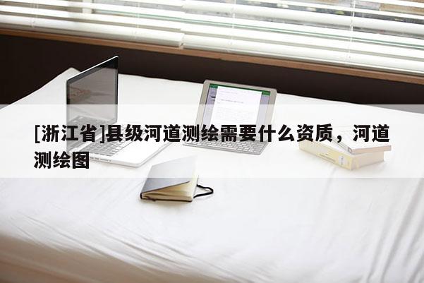 [浙江省]縣級(jí)河道測(cè)繪需要什么資質(zhì)，河道測(cè)繪圖