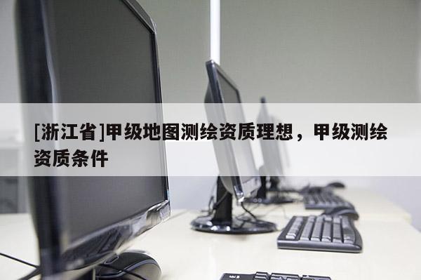 [浙江省]甲級(jí)地圖測(cè)繪資質(zhì)理想，甲級(jí)測(cè)繪資質(zhì)條件