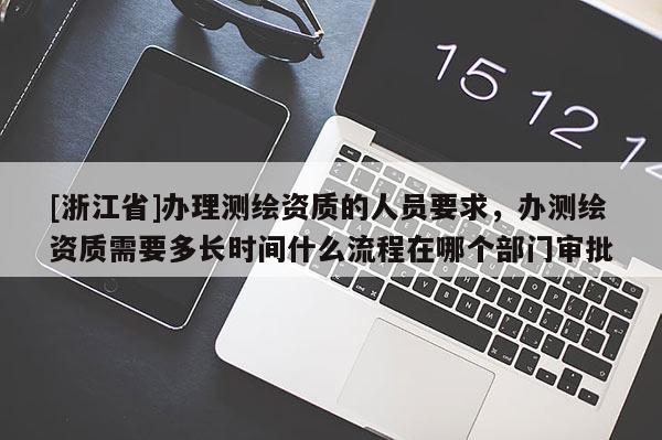[浙江省]辦理測繪資質(zhì)的人員要求，辦測繪資質(zhì)需要多長時間什么流程在哪個部門審批