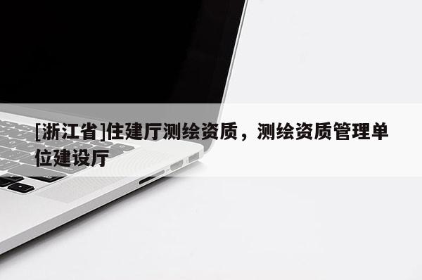 [浙江省]住建廳測繪資質(zhì)，測繪資質(zhì)管理單位建設(shè)廳