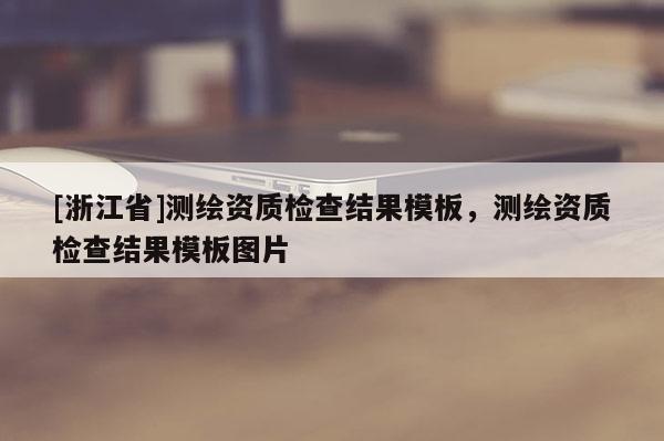 [浙江省]測繪資質(zhì)檢查結(jié)果模板，測繪資質(zhì)檢查結(jié)果模板圖片