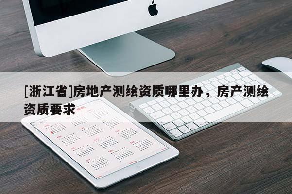 [浙江省]房地產(chǎn)測(cè)繪資質(zhì)哪里辦，房產(chǎn)測(cè)繪資質(zhì)要求