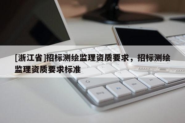 [浙江省]招標(biāo)測繪監(jiān)理資質(zhì)要求，招標(biāo)測繪監(jiān)理資質(zhì)要求標(biāo)準(zhǔn)