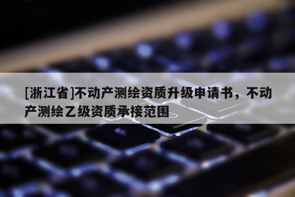 [浙江省]不動(dòng)產(chǎn)測(cè)繪資質(zhì)升級(jí)申請(qǐng)書(shū)，不動(dòng)產(chǎn)測(cè)繪乙級(jí)資質(zhì)承接范圍