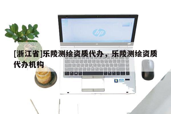 [浙江省]樂陵測繪資質代辦，樂陵測繪資質代辦機構