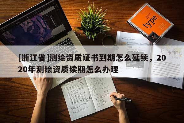 [浙江省]測(cè)繪資質(zhì)證書到期怎么延續(xù)，2020年測(cè)繪資質(zhì)續(xù)期怎么辦理