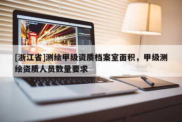 [浙江省]測(cè)繪甲級(jí)資質(zhì)檔案室面積，甲級(jí)測(cè)繪資質(zhì)人員數(shù)量要求