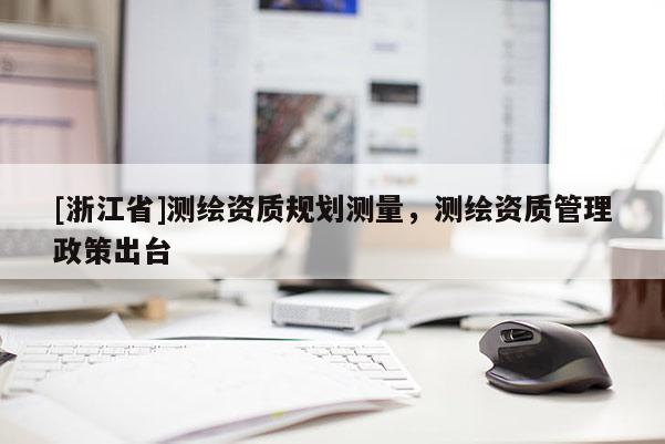 [浙江省]測(cè)繪資質(zhì)規(guī)劃測(cè)量，測(cè)繪資質(zhì)管理政策出臺(tái)