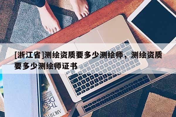 [浙江省]測繪資質(zhì)要多少測繪師，測繪資質(zhì)要多少測繪師證書