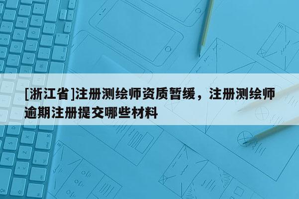 [浙江省]注冊測繪師資質(zhì)暫緩，注冊測繪師逾期注冊提交哪些材料