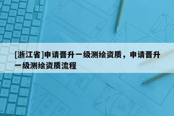 [浙江省]申請晉升一級測繪資質，申請晉升一級測繪資質流程