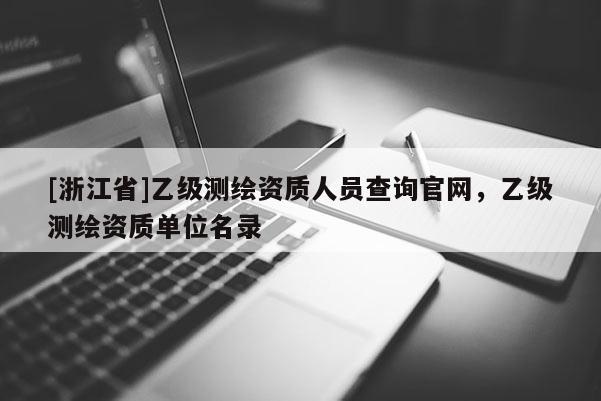 [浙江省]乙級測繪資質(zhì)人員查詢官網(wǎng)，乙級測繪資質(zhì)單位名錄