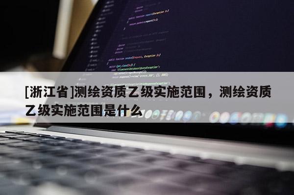 [浙江省]測繪資質(zhì)乙級實施范圍，測繪資質(zhì)乙級實施范圍是什么