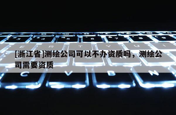 [浙江省]測(cè)繪公司可以不辦資質(zhì)嗎，測(cè)繪公司需要資質(zhì)