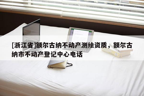 [浙江省]額爾古納不動產(chǎn)測繪資質(zhì)，額爾古納市不動產(chǎn)登記中心電話