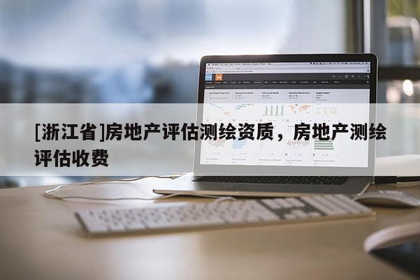 [浙江省]房地產(chǎn)評估測繪資質(zhì)，房地產(chǎn)測繪評估收費
