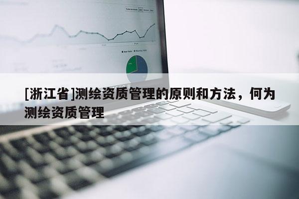 [浙江省]測(cè)繪資質(zhì)管理的原則和方法，何為測(cè)繪資質(zhì)管理