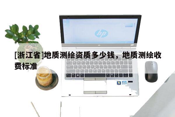 [浙江省]地質(zhì)測繪資質(zhì)多少錢，地質(zhì)測繪收費標準