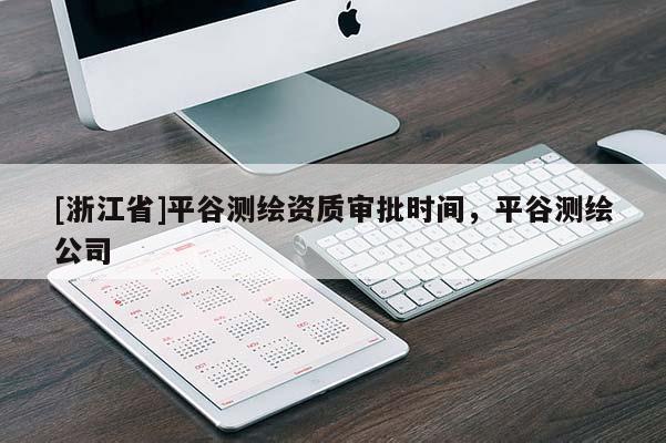 [浙江省]平谷測繪資質(zhì)審批時間，平谷測繪公司
