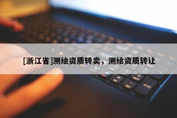 [浙江省]測(cè)繪資質(zhì)轉(zhuǎn)賣，測(cè)繪資質(zhì)轉(zhuǎn)讓