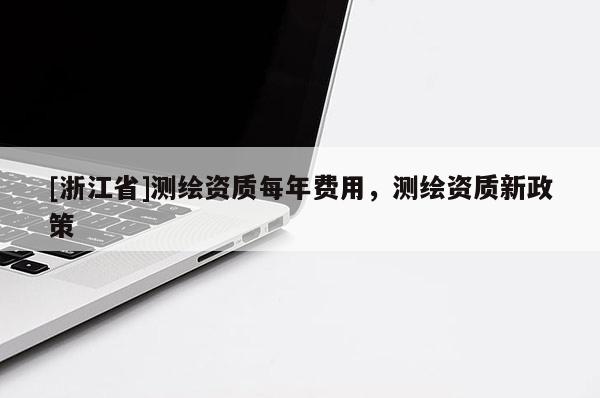 [浙江省]測繪資質(zhì)每年費用，測繪資質(zhì)新政策