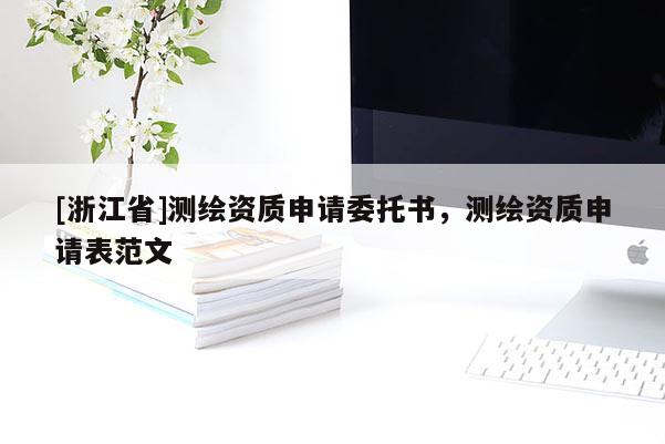 [浙江省]測(cè)繪資質(zhì)申請(qǐng)委托書(shū)，測(cè)繪資質(zhì)申請(qǐng)表范文