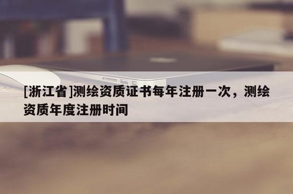 [浙江省]測繪資質(zhì)證書每年注冊一次，測繪資質(zhì)年度注冊時間