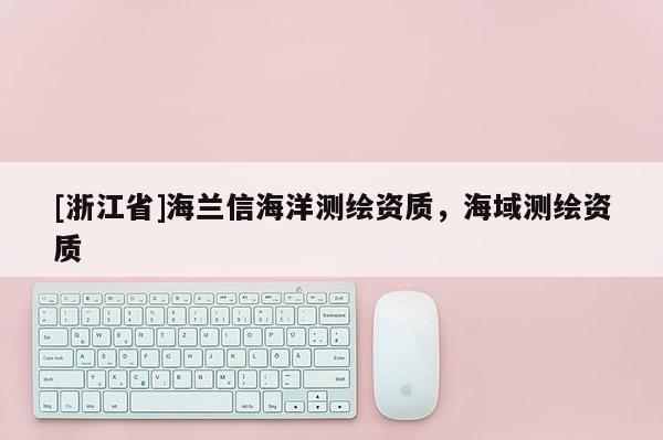 [浙江省]海蘭信海洋測(cè)繪資質(zhì)，海域測(cè)繪資質(zhì)