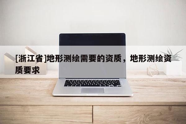 [浙江省]地形測(cè)繪需要的資質(zhì)，地形測(cè)繪資質(zhì)要求
