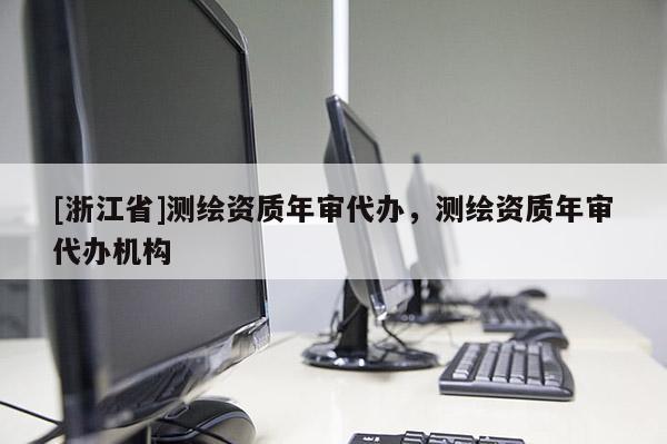 [浙江省]測繪資質(zhì)年審代辦，測繪資質(zhì)年審代辦機(jī)構(gòu)