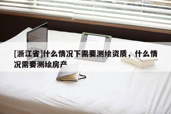 [浙江省]什么情況下需要測繪資質(zhì)，什么情況需要測繪房產(chǎn)