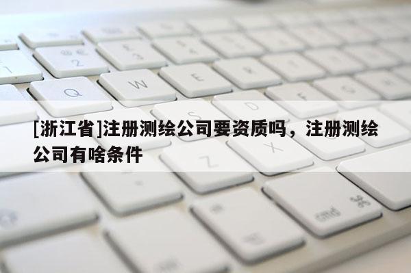 [浙江省]注冊(cè)測(cè)繪公司要資質(zhì)嗎，注冊(cè)測(cè)繪公司有啥條件