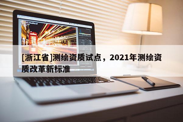 [浙江省]測(cè)繪資質(zhì)試點(diǎn)，2021年測(cè)繪資質(zhì)改革新標(biāo)準(zhǔn)