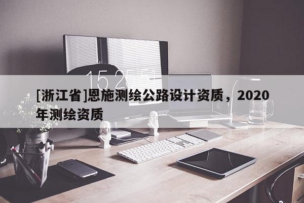 [浙江省]恩施測繪公路設計資質(zhì)，2020年測繪資質(zhì)