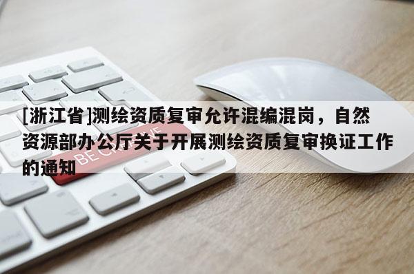 [浙江省]測繪資質(zhì)復(fù)審允許混編混崗，自然資源部辦公廳關(guān)于開展測繪資質(zhì)復(fù)審換證工作的通知