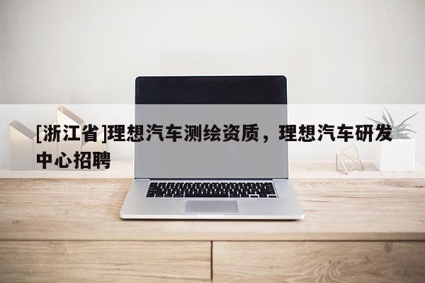 [浙江省]理想汽車測繪資質(zhì)，理想汽車研發(fā)中心招聘
