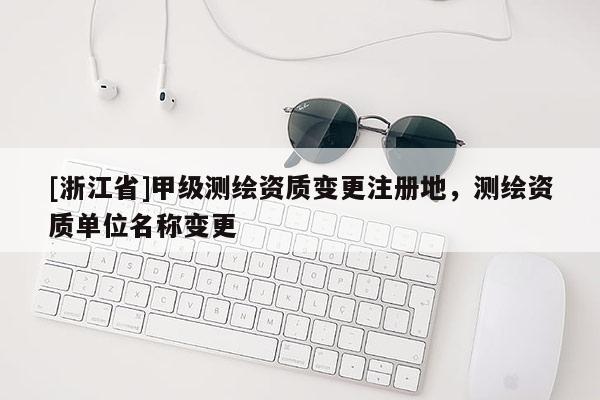 [浙江省]甲級測繪資質(zhì)變更注冊地，測繪資質(zhì)單位名稱變更