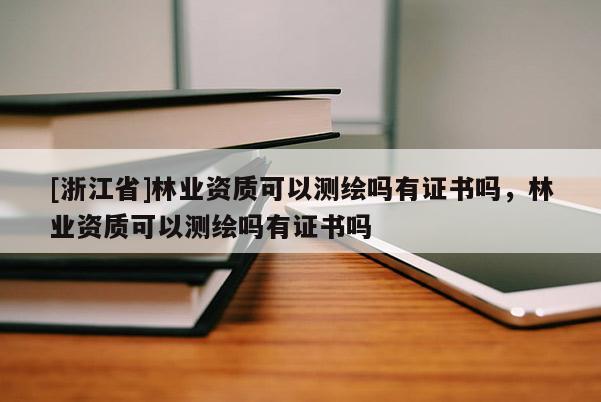 [浙江省]林業(yè)資質(zhì)可以測繪嗎有證書嗎，林業(yè)資質(zhì)可以測繪嗎有證書嗎