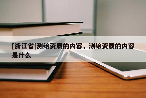 [浙江省]測(cè)繪資質(zhì)的內(nèi)容，測(cè)繪資質(zhì)的內(nèi)容是什么